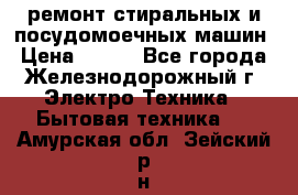 ремонт стиральных и посудомоечных машин › Цена ­ 500 - Все города, Железнодорожный г. Электро-Техника » Бытовая техника   . Амурская обл.,Зейский р-н